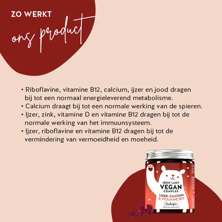 Zo werken Iron Lady Vegan Bears met IJzer: Vitamine B2 en ijzer dragen bij tot een normaal energiemetabolisme en de werking van het immuunsysteem, calcium draagt bij tot een normale spierfunctie en ijzer en vitamine B12 helpen vermoeidheid en moeheid te verminderen.